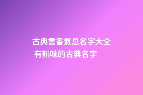 古典書香氣息名字大全 有韻味的古典名字